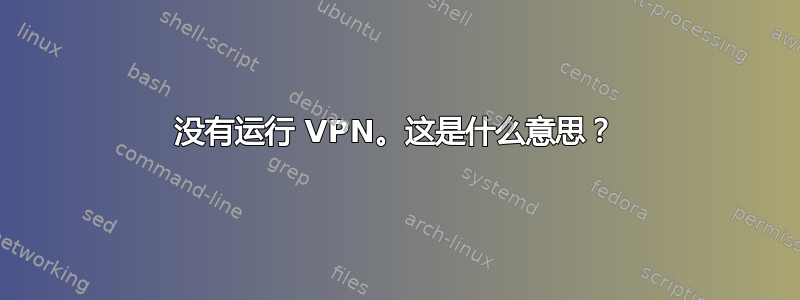 没有运行 VPN。这是什么意思？