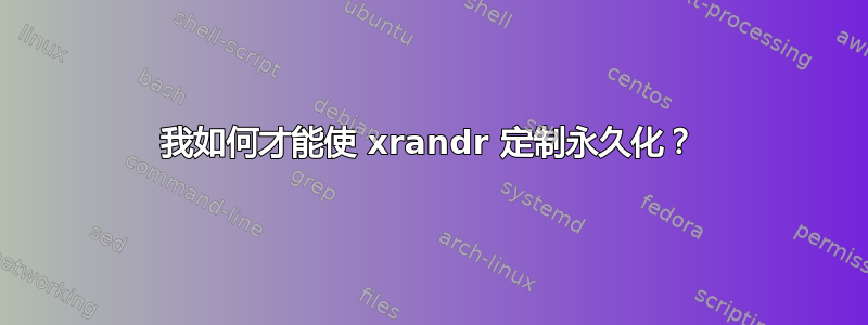 我如何才能使 xrandr 定制永久化？