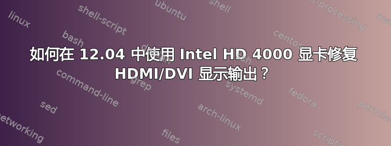 如何在 12.04 中使用 Intel HD 4000 显卡修复 HDMI/DVI 显示输出？