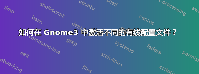 如何在 Gnome3 中激活不同的有线配置文件？