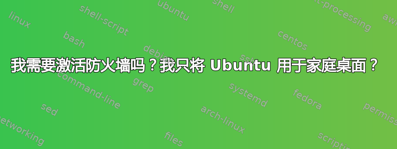 我需要激活防火墙吗？我只将 Ubuntu 用于家庭桌面？