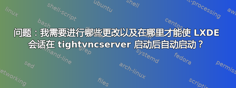 问题：我需要进行哪些更改以及在哪里才能使 LXDE 会话在 tightvncserver 启动后自动启动？