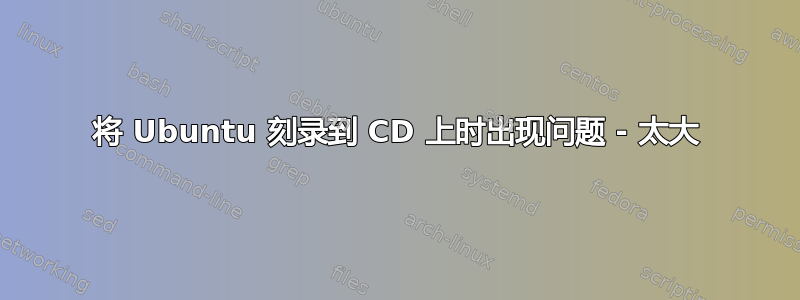 将 Ubuntu 刻录到 CD 上时出现问题 - 太大