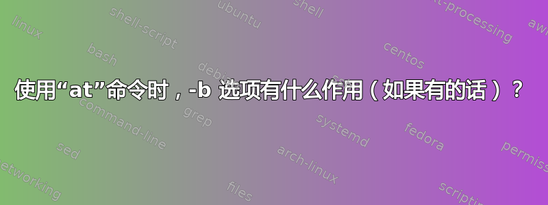 使用“at”命令时，-b 选项有什么作用（如果有的话）？