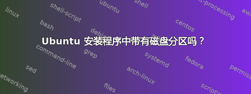 Ubuntu 安装程序中带有磁盘分区吗？