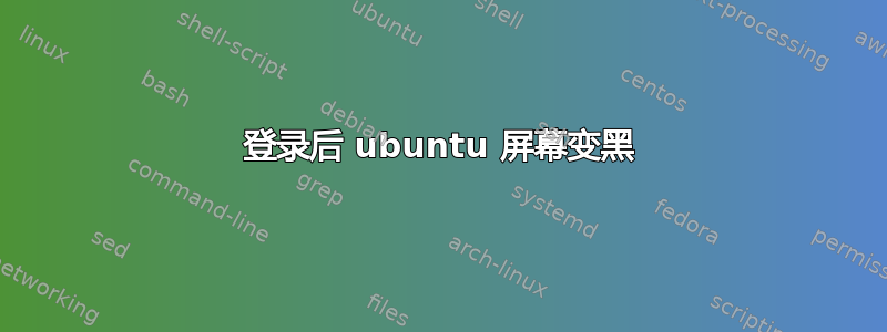 登录后 ubuntu 屏幕变黑