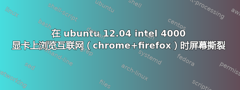 在 ubuntu 12.04 intel 4000 显卡上浏览互联网（chrome+firefox）时屏幕撕裂