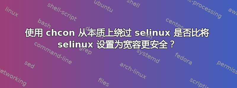 使用 chcon 从本质上绕过 selinux 是否比将 selinux 设置为宽容更安全？