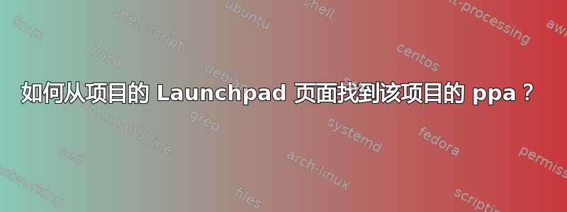 如何从项目的 Launchpad 页面找到该项目的 ppa？