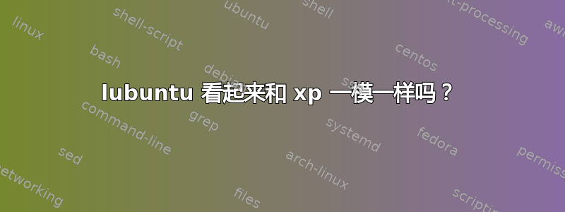 lubuntu 看起来和 xp 一模一样吗？