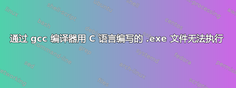 通过 gcc 编译器用 C 语言编写的 .exe 文件无法执行