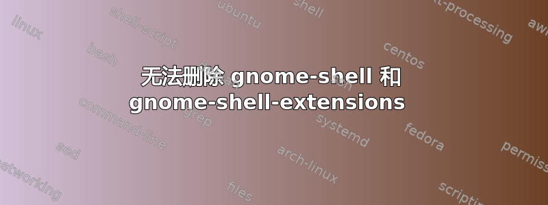 无法删除 gnome-shell 和 gnome-shell-extensions 