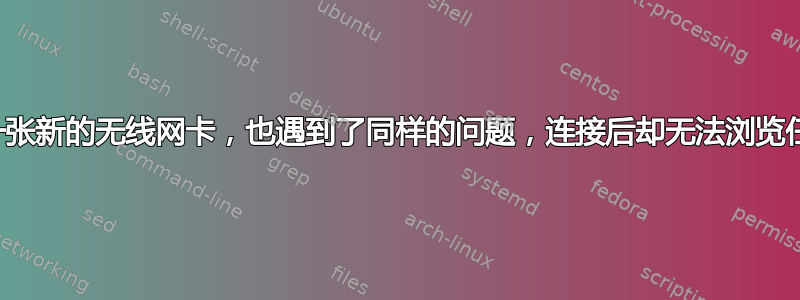 我买了一张新的无线网卡，也遇到了同样的问题，连接后却无法浏览任何内容