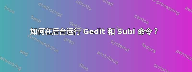 如何在后台运行 Gedit 和 Subl 命令？