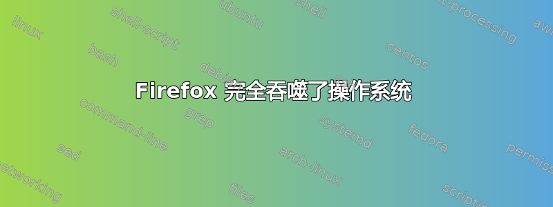 Firefox 完全吞噬了操作系统