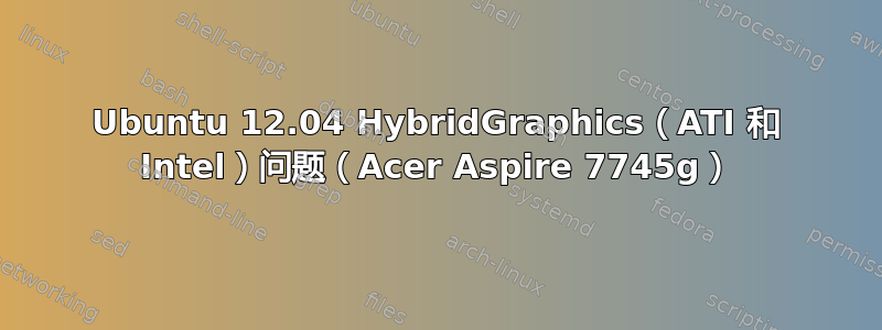 Ubuntu 12.04 HybridGraphics（ATI 和 Intel）问题（Acer Aspire 7745g）