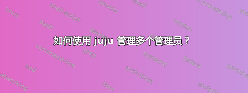 如何使用 juju 管理多个管理员？