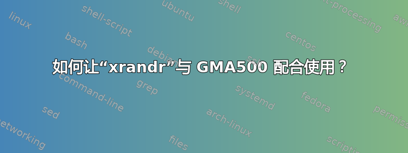 如何让“xrandr”与 GMA500 配合使用？