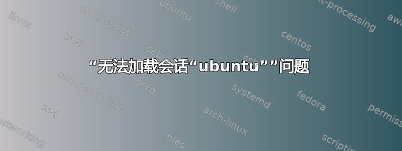 “无法加载会话“ubuntu””问题