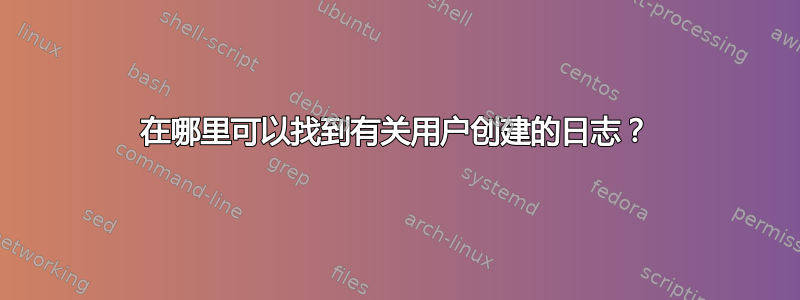 在哪里可以找到有关用户创建的日志？