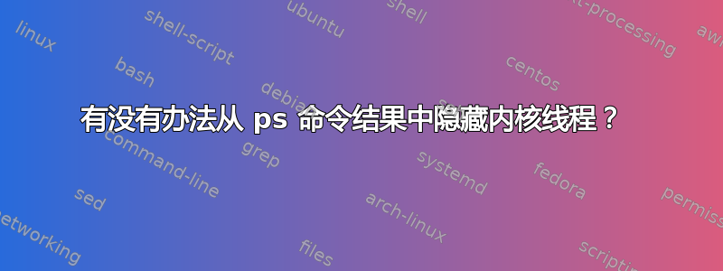 有没有办法从 ps 命令结果中隐藏内核线程？ 