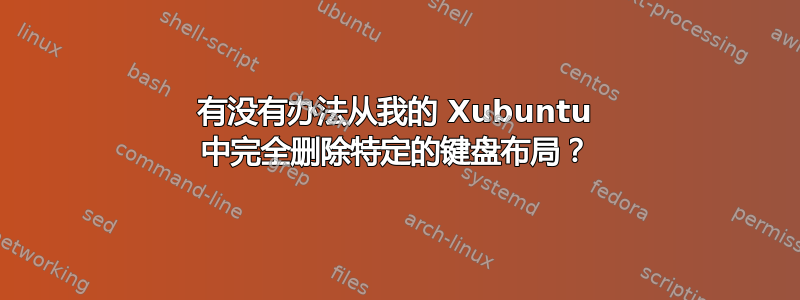 有没有办法从我的 Xubuntu 中完全删除特定的键盘布局？