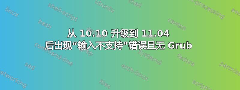 从 10.10 升级到 11.04 后出现“输入不支持”错误且无 Grub