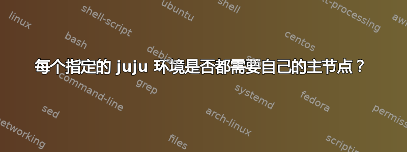 每个指定的 juju 环境是否都需要自己的主节点？