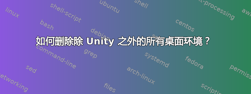 如何删除除 Unity 之外的所有桌面环境？