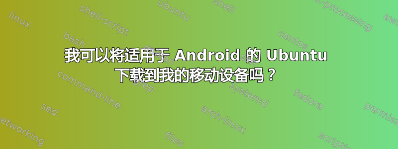 我可以将适用于 Android 的 Ubuntu 下载到我的移动设备吗？