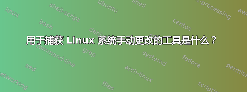 用于捕获 Linux 系统手动更改的工具是什么？