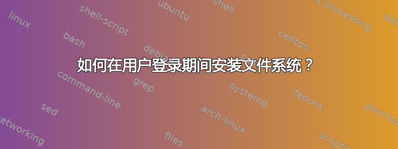 如何在用户登录期间安装文件系统？