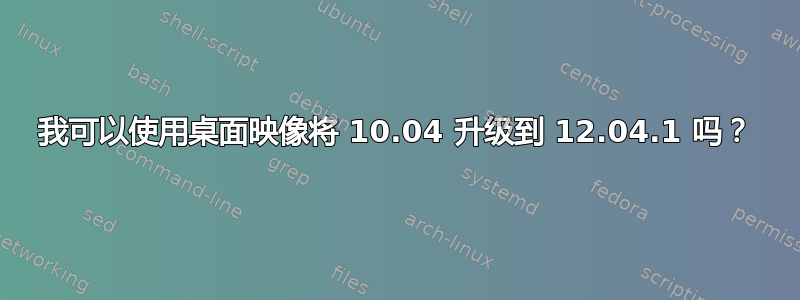 我可以使用桌面映像将 10.04 升级到 12.04.1 吗？