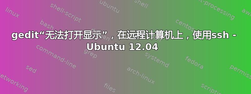 gedit“无法打开显示”，在远程计算机上，使用ssh - Ubuntu 12.04 