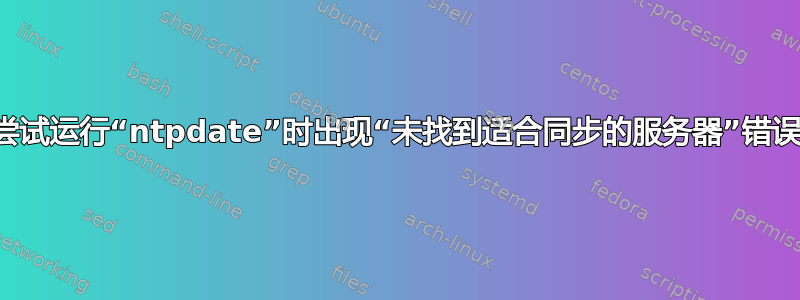 尝试运行“ntpdate”时出现“未找到适合同步的服务器”错误