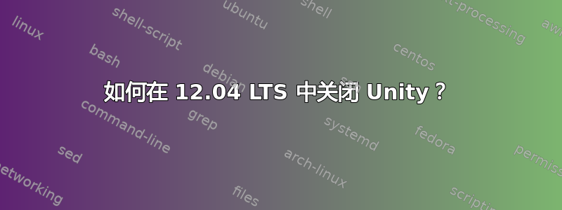 如何在 12.04 LTS 中关闭 Unity？