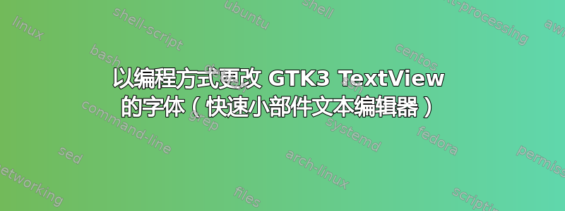 以编程方式更改 GTK3 TextView 的字体（快速小部件文本编辑器）