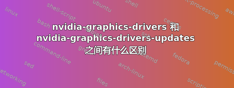 nvidia-graphics-drivers 和 nvidia-graphics-drivers-updates 之间有什么区别