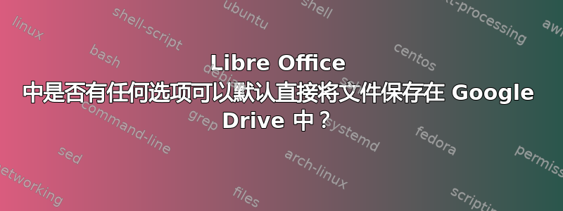 Libre Office 中是否有任何选项可以默认直接将文件保存在 Google Drive 中？