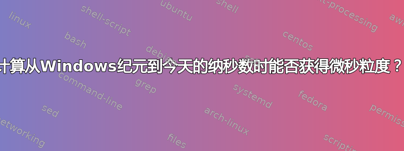 计算从Windows纪元到今天的纳秒数时能否获得微秒粒度？