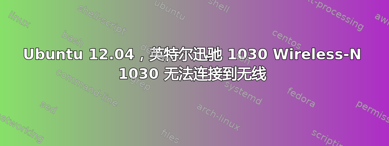 Ubuntu 12.04，英特尔迅驰 1030 Wireless-N 1030 无法连接到无线