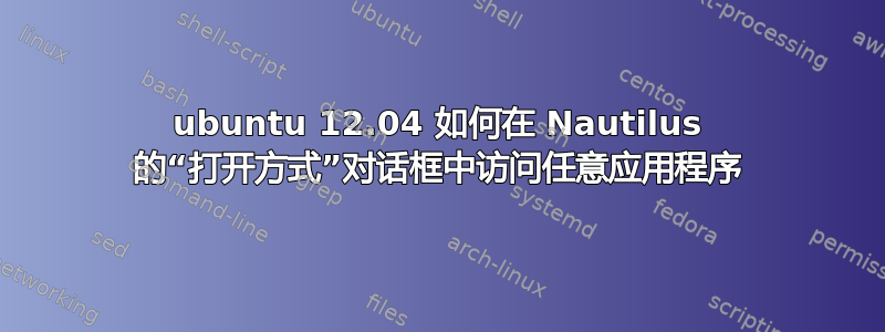 ubuntu 12.04 如何在 Nautilus 的“打开方式”对话框中访问任意应用程序