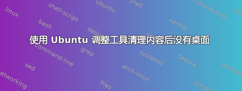 使用 Ubuntu 调整工具清理内容后没有桌面