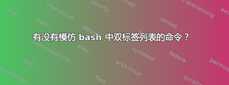 有没有模仿 bash 中双标签列表的命令？ 