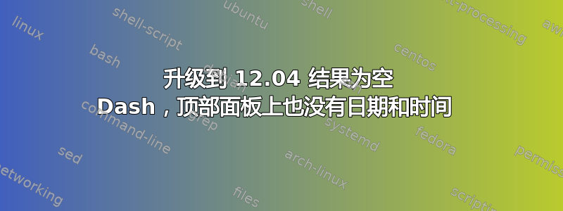 升级到 12.04 结果为空 Dash，顶部面板上也没有日期和时间 