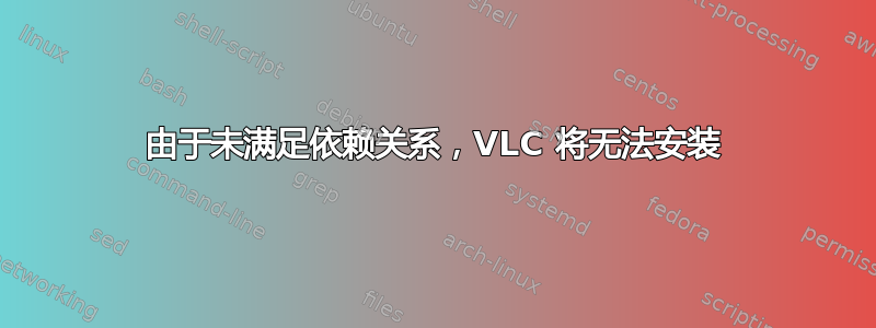 由于未满足依赖关系，VLC 将无法安装