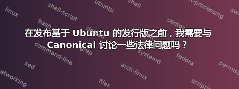 在发布基于 Ubuntu 的发行版之前，我需要与 Canonical 讨论一些法律问题吗？