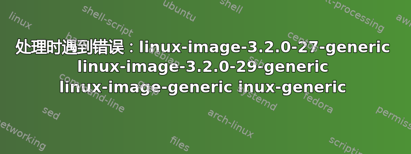 处理时遇到错误：linux-image-3.2.0-27-generic linux-image-3.2.0-29-generic linux-image-generic inux-generic