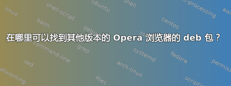 在哪里可以找到其他版本的 Opera 浏览器的 deb 包？