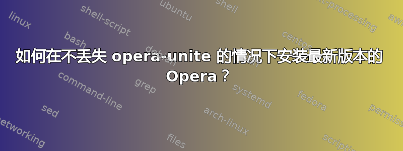 如何在不丢失 opera-unite 的情况下安装最新版本的 Opera？